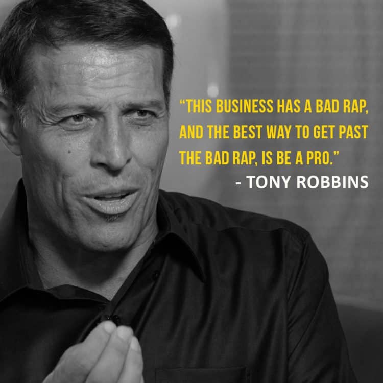 This business has a bad rap, and the best way to get past the bad rap, is be a pro. -- Tony Robbins