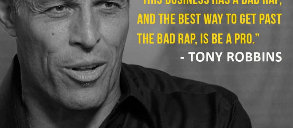 This business has a bad rap, and the best way to get past the bad rap, is be a pro. -- Tony Robbins